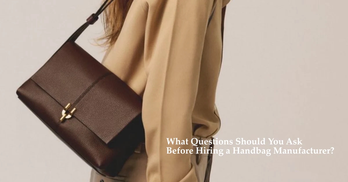 What Questions Should You Ask Before Hiring a Handbag Manufacturer?